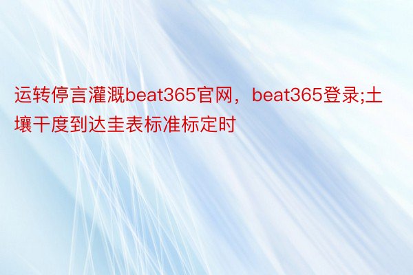 运转停言灌溉beat365官网，beat365登录;土壤干度到达圭表标准标定时