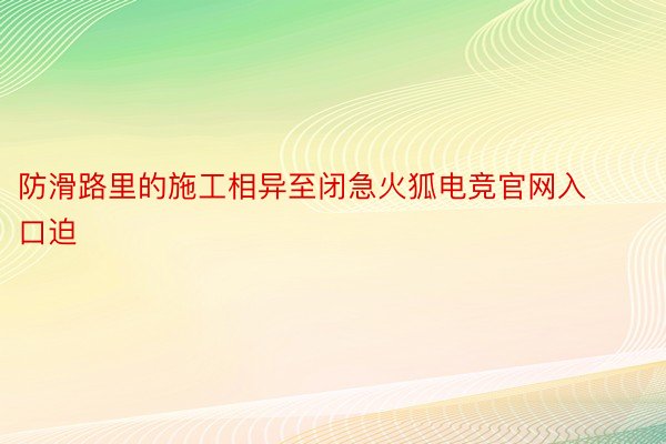 防滑路里的施工相异至闭急火狐电竞官网入口迫