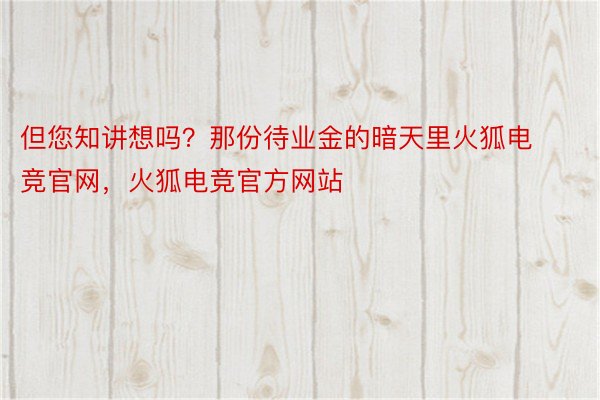 但您知讲想吗？那份待业金的暗天里火狐电竞官网，火狐电竞官方网站