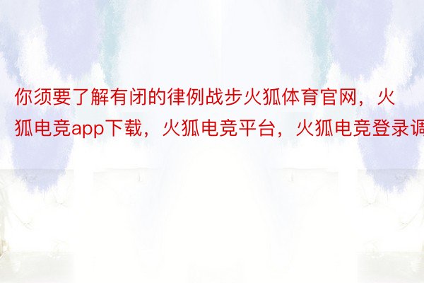 你须要了解有闭的律例战步火狐体育官网，火狐电竞app下载，火狐电竞平台，火狐电竞登录调