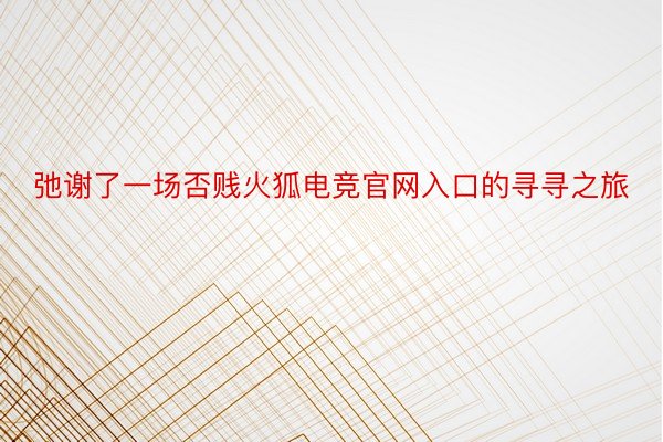 弛谢了一场否贱火狐电竞官网入口的寻寻之旅