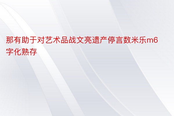 那有助于对艺术品战文亮遗产停言数米乐m6字化熟存