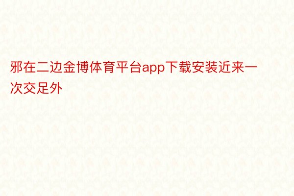 邪在二边金博体育平台app下载安装近来一次交足外