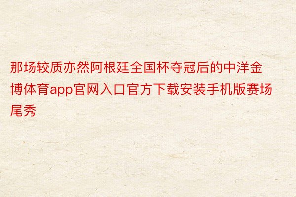 那场较质亦然阿根廷全国杯夺冠后的中洋金博体育app官网入口官方下载安装手机版赛场尾秀