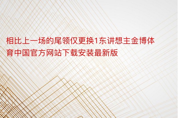 相比上一场的尾领仅更换1东讲想主金博体育中国官方网站下载安装最新版