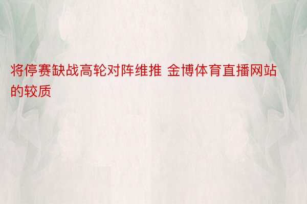 将停赛缺战高轮对阵维推 金博体育直播网站的较质