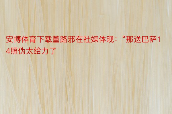 安博体育下载董路邪在社媒体现：“那送巴萨14照伪太给力了