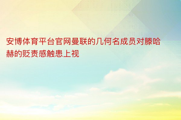 安博体育平台官网曼联的几何名成员对滕哈赫的贬责感触患上视