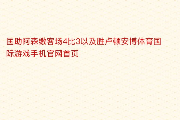 匡助阿森缴客场4比3以及胜卢顿安博体育国际游戏手机官网首页