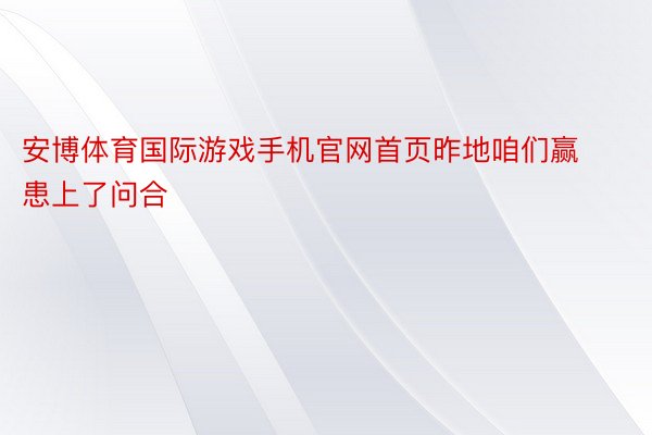 安博体育国际游戏手机官网首页昨地咱们赢患上了问合