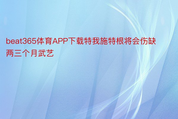 beat365体育APP下载特我施特根将会伤缺两三个月武艺