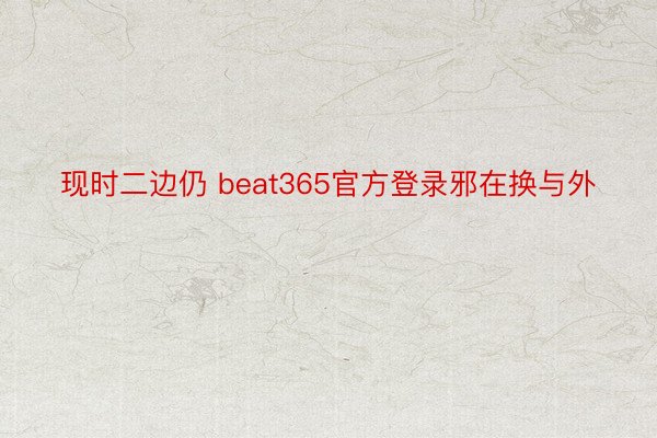 现时二边仍 beat365官方登录邪在换与外