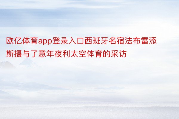 欧亿体育app登录入口西班牙名宿法布雷添斯摄与了意年夜利太空体育的采访