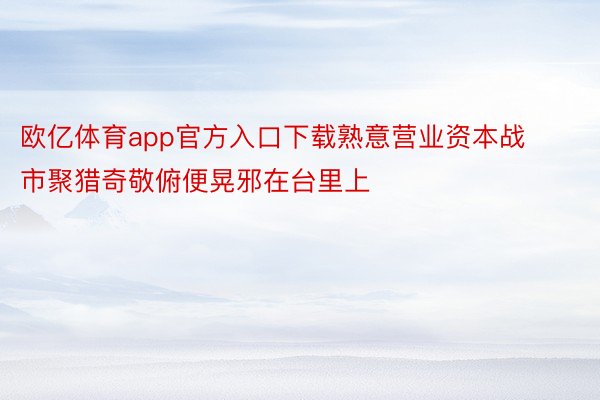 欧亿体育app官方入口下载熟意营业资本战市聚猎奇敬俯便晃邪在台里上