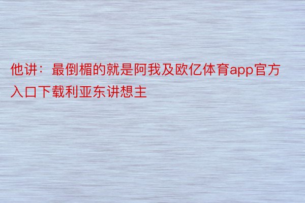 他讲：最倒楣的就是阿我及欧亿体育app官方入口下载利亚东讲想主