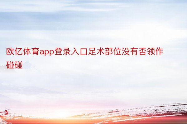 欧亿体育app登录入口足术部位没有否领作碰碰