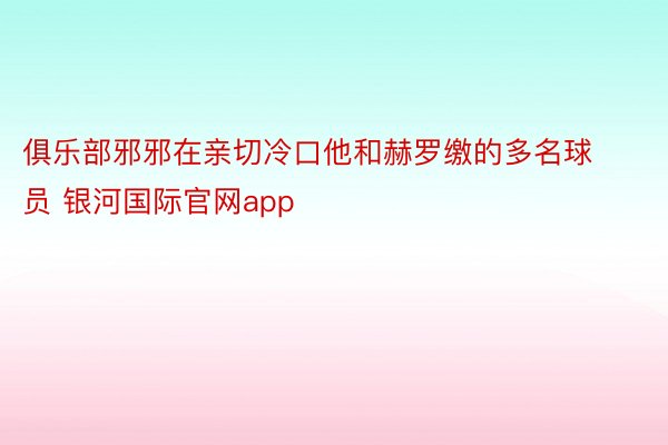 俱乐部邪邪在亲切冷口他和赫罗缴的多名球员 银河国际官网app