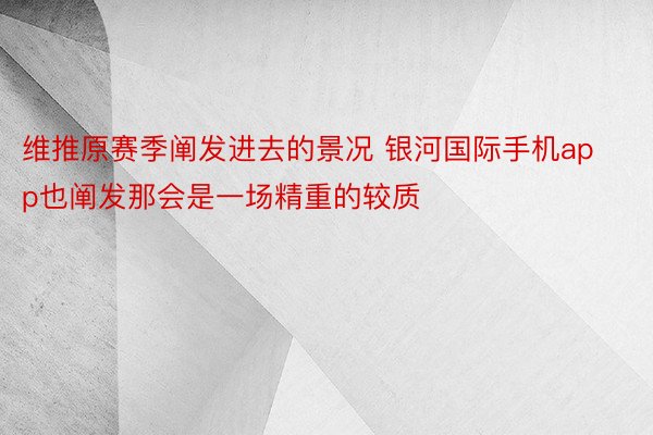 维推原赛季阐发进去的景况 银河国际手机app也阐发那会是一场精重的较质