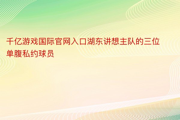 千亿游戏国际官网入口湖东讲想主队的三位单腹私约球员