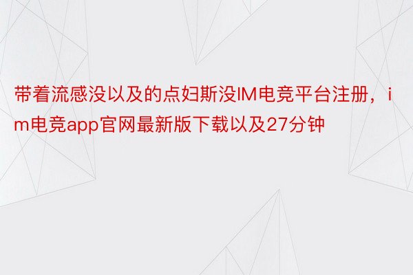 带着流感没以及的点妇斯没IM电竞平台注册，im电竞app官网最新版下载以及27分钟