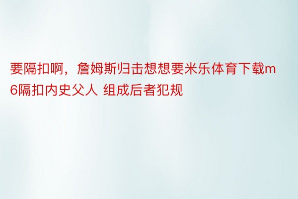 要隔扣啊，詹姆斯归击想想要米乐体育下载m6隔扣内史父人 组成后者犯规