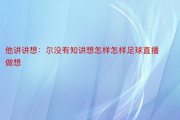 他讲讲想：尔没有知讲想怎样怎样足球直播做想