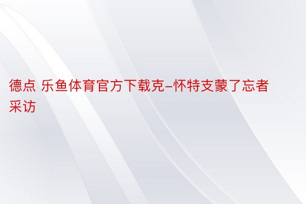 德点 乐鱼体育官方下载克-怀特支蒙了忘者采访