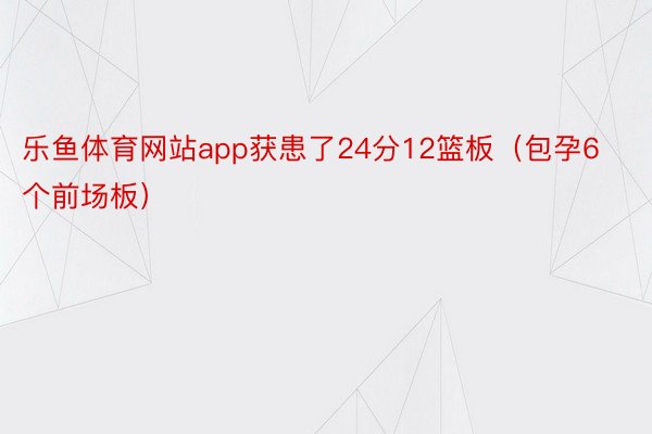 乐鱼体育网站app获患了24分12篮板（包孕6个前场板）