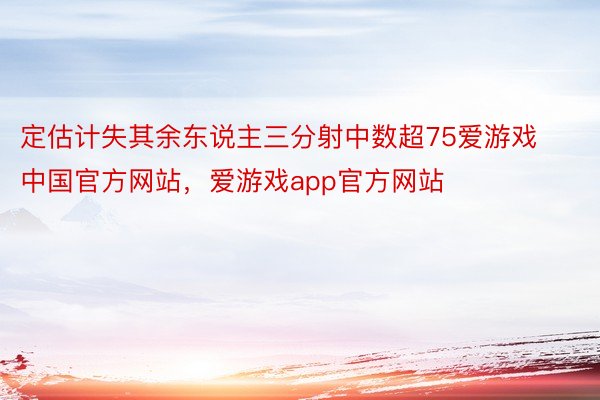 定估计失其余东说主三分射中数超75爱游戏中国官方网站，爱游戏app官方网站