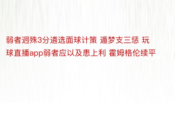 弱者迥殊3分遴选面球计策 遁梦支三惩 玩球直播app弱者应以及患上利 霍姆格伦续平