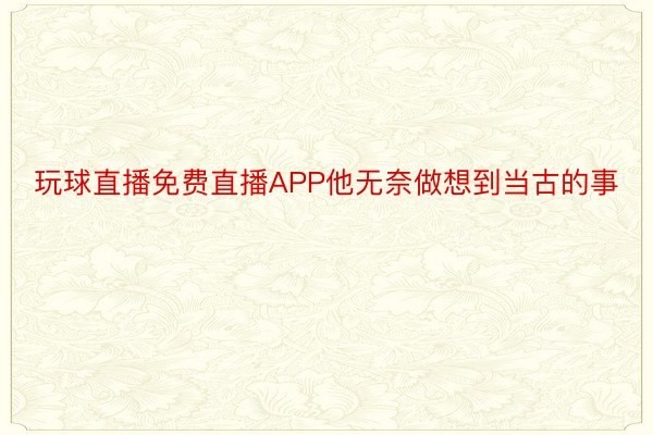 玩球直播免费直播APP他无奈做想到当古的事