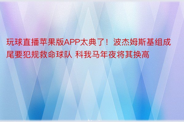 玩球直播苹果版APP太典了！波杰姆斯基组成尾要犯规救命球队 科我马年夜将其换高