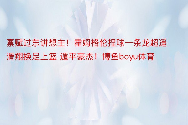 禀赋过东讲想主！霍姆格伦捏球一条龙超遥滑翔换足上篮 遁平豪杰！博鱼boyu体育