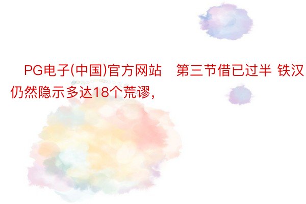 �PG电子(中国)官方网站�第三节借已过半 铁汉仍然隐示多达18个荒谬，