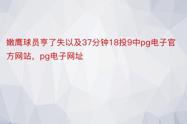 嫩鹰球员亨了失以及37分钟18投9中pg电子官方网站，pg电子网址