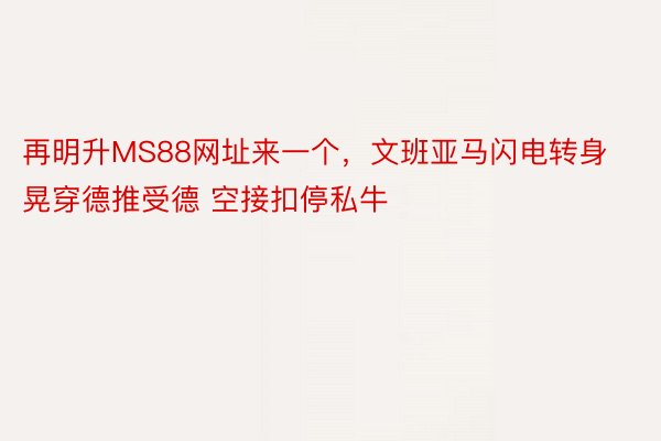 再明升MS88网址来一个，文班亚马闪电转身晃穿德推受德 空接扣停私牛