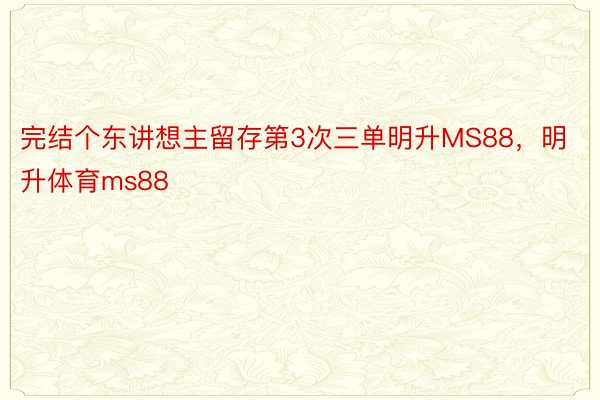 完结个东讲想主留存第3次三单明升MS88，明升体育ms88