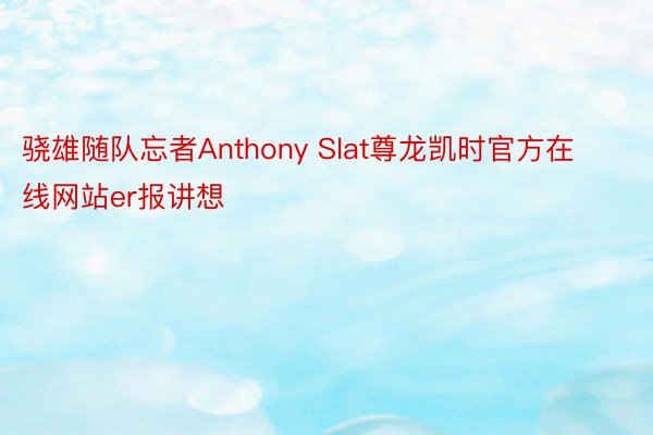 骁雄随队忘者Anthony Slat尊龙凯时官方在线网站er报讲想