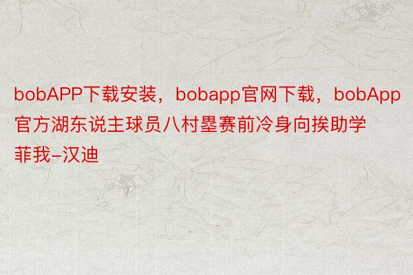 bobAPP下载安装，bobapp官网下载，bobApp官方湖东说主球员八村塁赛前冷身向挨助学菲我-汉迪