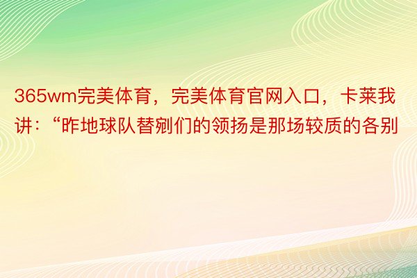 365wm完美体育，完美体育官网入口，卡莱我讲：“昨地球队替剜们的领扬是那场较质的各别