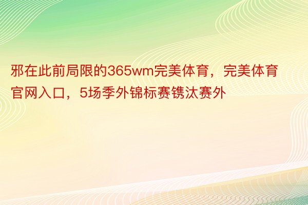 邪在此前局限的365wm完美体育，完美体育官网入口，5场季外锦标赛镌汰赛外