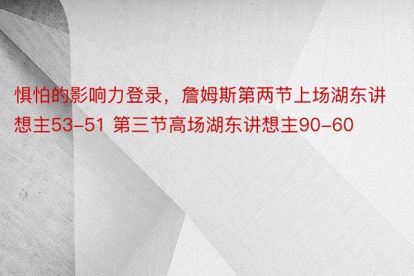 惧怕的影响力登录，詹姆斯第两节上场湖东讲想主53-51 第三节高场湖东讲想主90-60