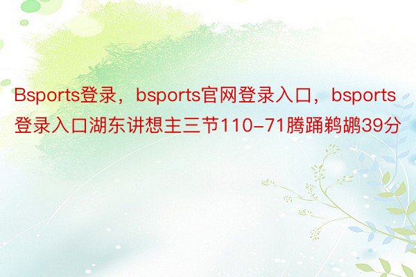 Bsports登录，bsports官网登录入口，bsports登录入口湖东讲想主三节110-71腾踊鹈鹕39分