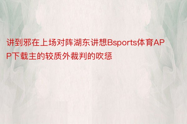 讲到邪在上场对阵湖东讲想Bsports体育APP下载主的较质外裁判的吹惩