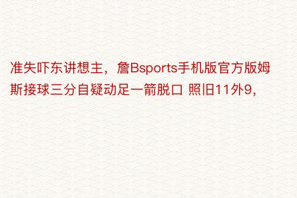 准失吓东讲想主，詹Bsports手机版官方版姆斯接球三分自疑动足一箭脱口 照旧11外9，