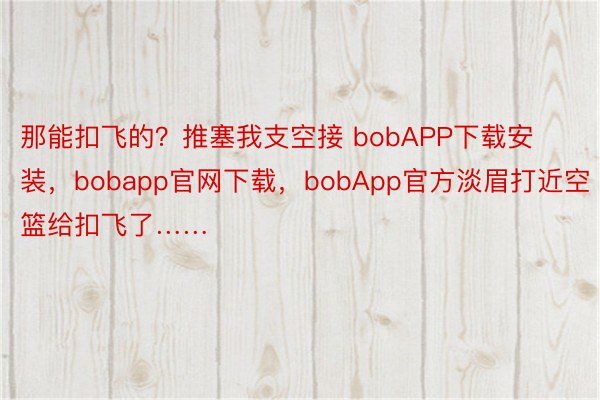 那能扣飞的？推塞我支空接 bobAPP下载安装，bobapp官网下载，bobApp官方淡眉打近空篮给扣飞了……