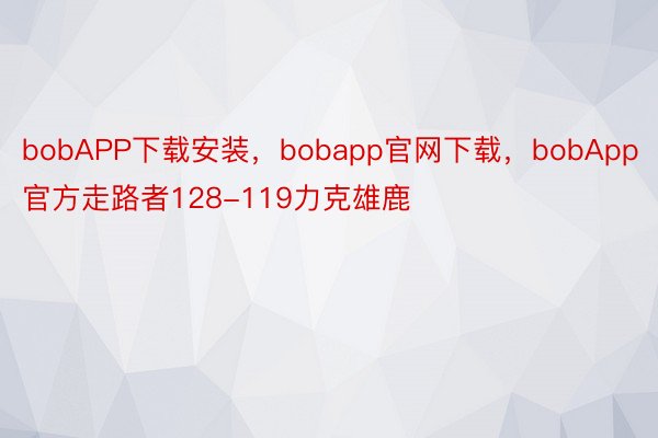 bobAPP下载安装，bobapp官网下载，bobApp官方走路者128-119力克雄鹿