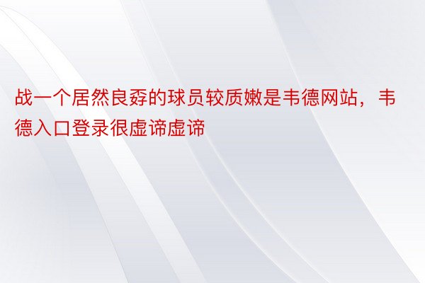 战一个居然良孬的球员较质嫩是韦德网站，韦德入口登录很虚谛虚谛