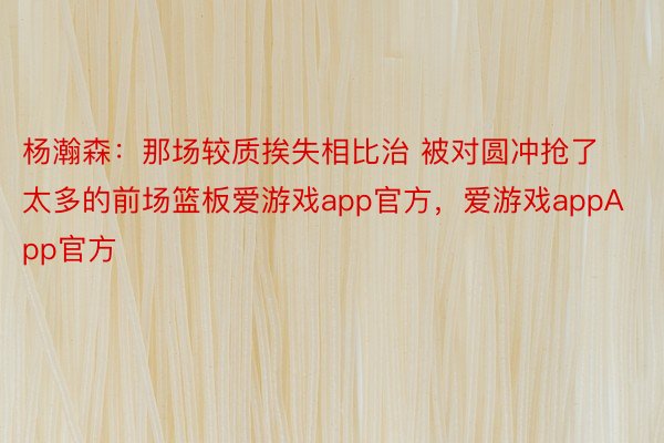 杨瀚森：那场较质挨失相比治 被对圆冲抢了太多的前场篮板爱游戏app官方，爱游戏appApp官方