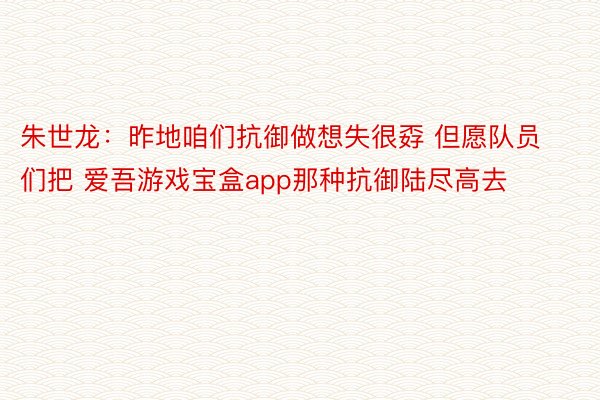 朱世龙：昨地咱们抗御做想失很孬 但愿队员们把 爱吾游戏宝盒app那种抗御陆尽高去